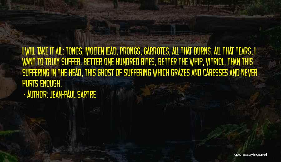 Jean-Paul Sartre Quotes: I Will Take It All: Tongs, Molten Lead, Prongs, Garrotes, All That Burns, All That Tears, I Want To Truly