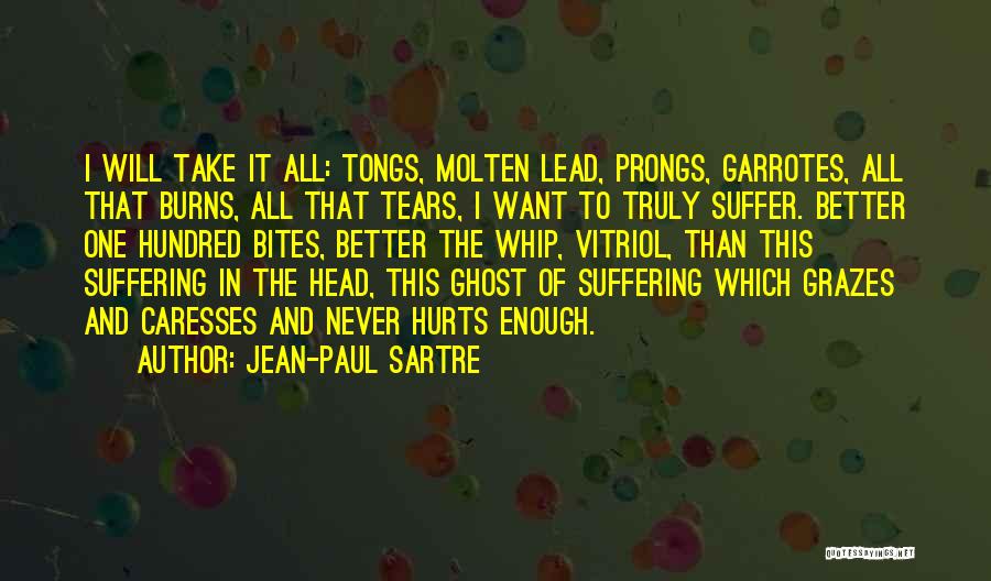 Jean-Paul Sartre Quotes: I Will Take It All: Tongs, Molten Lead, Prongs, Garrotes, All That Burns, All That Tears, I Want To Truly