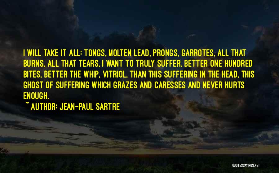 Jean-Paul Sartre Quotes: I Will Take It All: Tongs, Molten Lead, Prongs, Garrotes, All That Burns, All That Tears, I Want To Truly