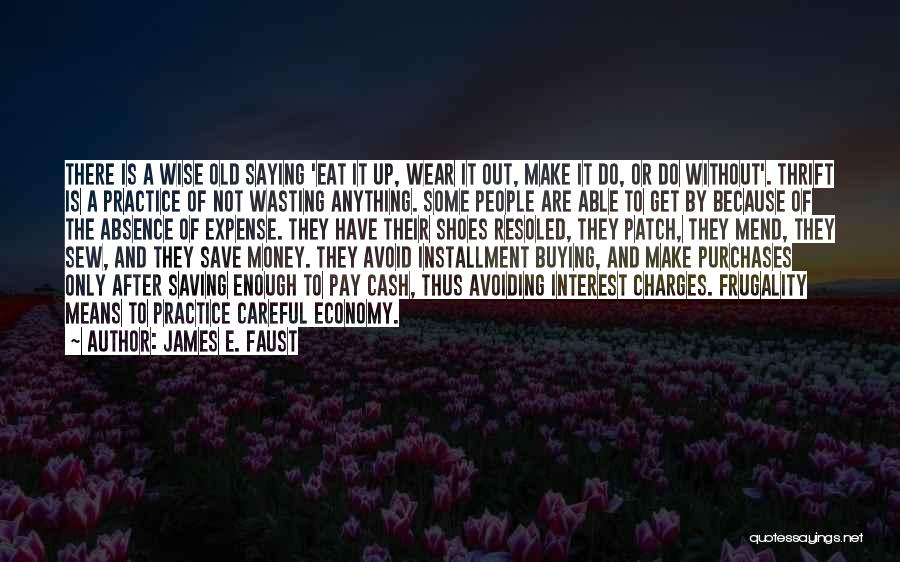 James E. Faust Quotes: There Is A Wise Old Saying 'eat It Up, Wear It Out, Make It Do, Or Do Without'. Thrift Is