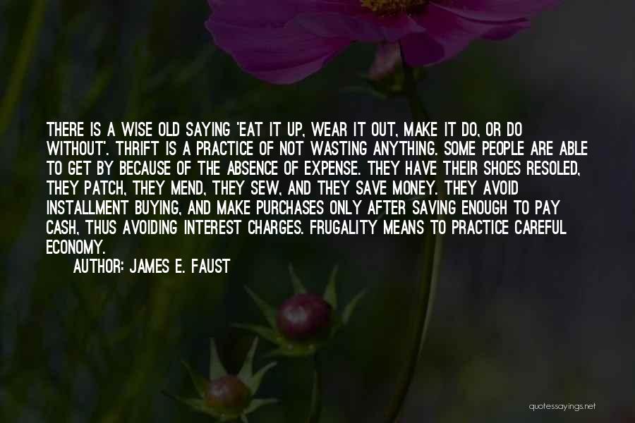 James E. Faust Quotes: There Is A Wise Old Saying 'eat It Up, Wear It Out, Make It Do, Or Do Without'. Thrift Is