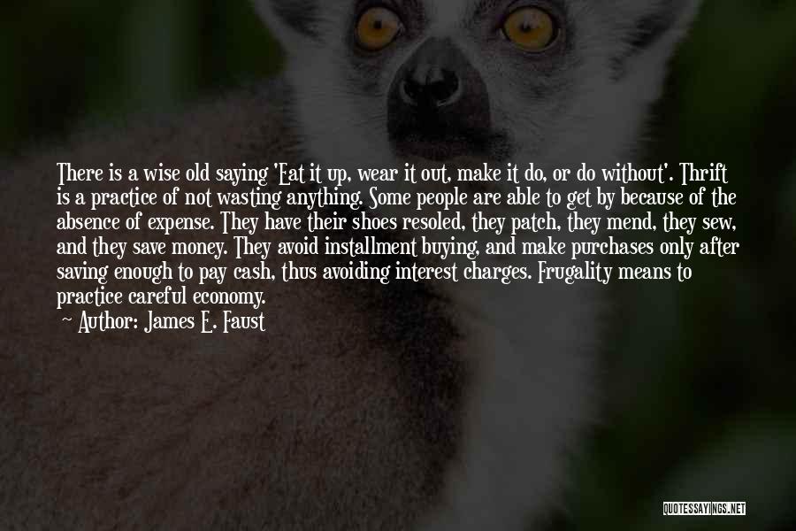 James E. Faust Quotes: There Is A Wise Old Saying 'eat It Up, Wear It Out, Make It Do, Or Do Without'. Thrift Is