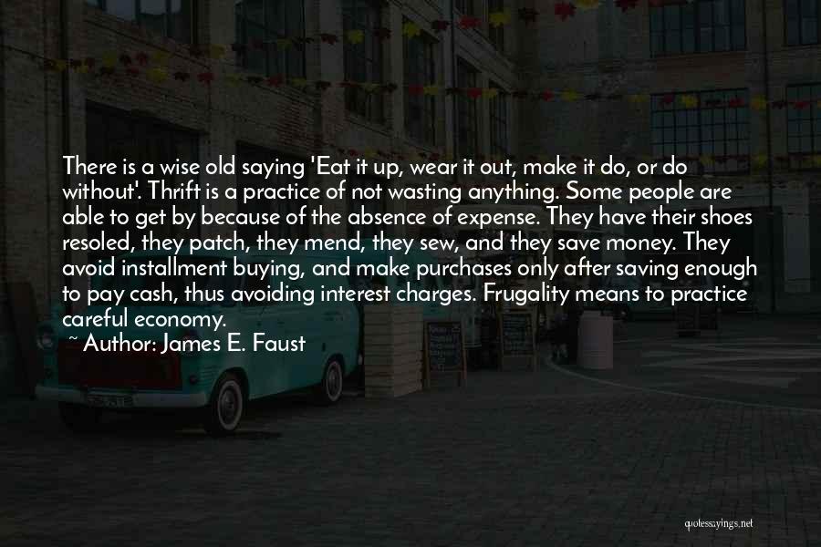 James E. Faust Quotes: There Is A Wise Old Saying 'eat It Up, Wear It Out, Make It Do, Or Do Without'. Thrift Is