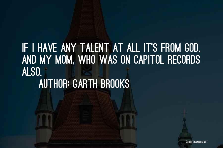Garth Brooks Quotes: If I Have Any Talent At All It's From God, And My Mom, Who Was On Capitol Records Also.