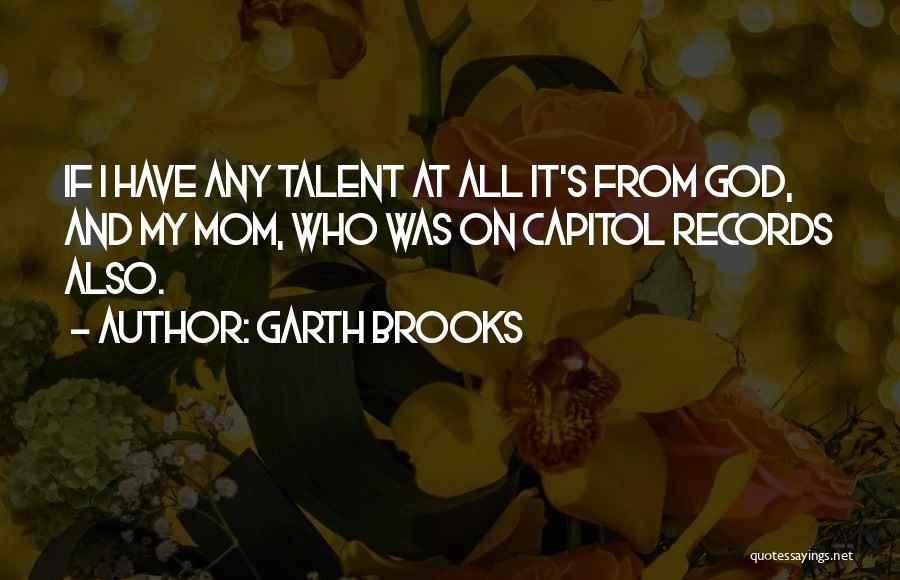 Garth Brooks Quotes: If I Have Any Talent At All It's From God, And My Mom, Who Was On Capitol Records Also.