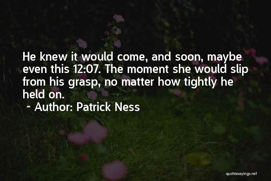 Patrick Ness Quotes: He Knew It Would Come, And Soon, Maybe Even This 12:07. The Moment She Would Slip From His Grasp, No