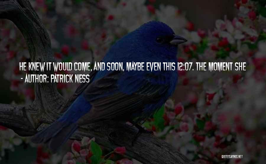 Patrick Ness Quotes: He Knew It Would Come, And Soon, Maybe Even This 12:07. The Moment She Would Slip From His Grasp, No