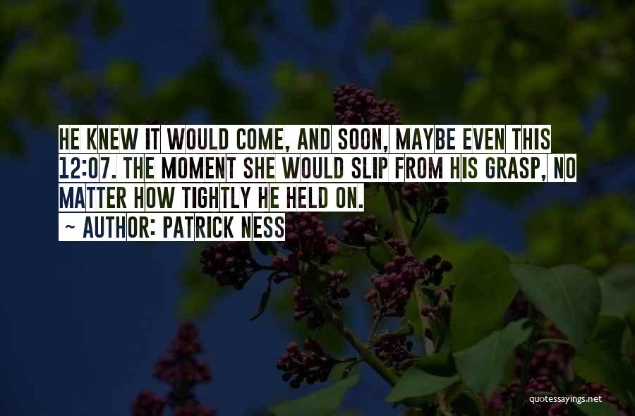 Patrick Ness Quotes: He Knew It Would Come, And Soon, Maybe Even This 12:07. The Moment She Would Slip From His Grasp, No