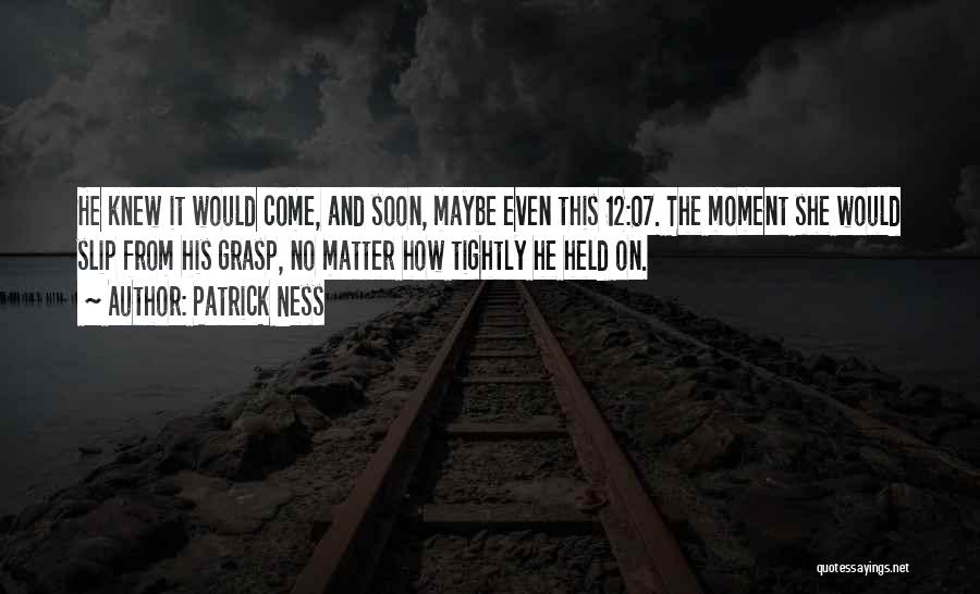 Patrick Ness Quotes: He Knew It Would Come, And Soon, Maybe Even This 12:07. The Moment She Would Slip From His Grasp, No
