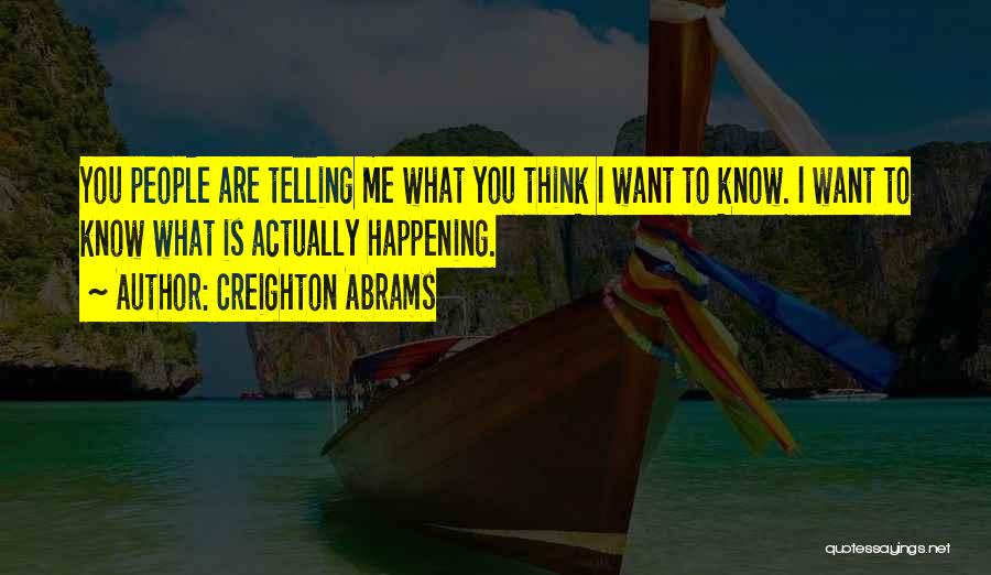 Creighton Abrams Quotes: You People Are Telling Me What You Think I Want To Know. I Want To Know What Is Actually Happening.