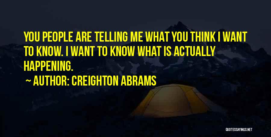 Creighton Abrams Quotes: You People Are Telling Me What You Think I Want To Know. I Want To Know What Is Actually Happening.