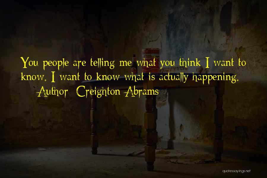 Creighton Abrams Quotes: You People Are Telling Me What You Think I Want To Know. I Want To Know What Is Actually Happening.