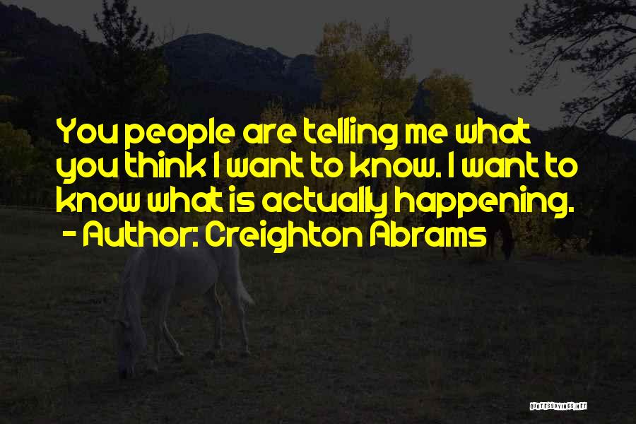 Creighton Abrams Quotes: You People Are Telling Me What You Think I Want To Know. I Want To Know What Is Actually Happening.