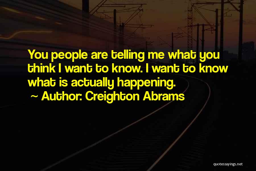 Creighton Abrams Quotes: You People Are Telling Me What You Think I Want To Know. I Want To Know What Is Actually Happening.