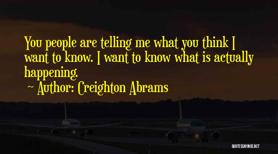 Creighton Abrams Quotes: You People Are Telling Me What You Think I Want To Know. I Want To Know What Is Actually Happening.
