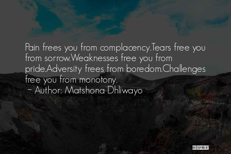 Matshona Dhliwayo Quotes: Pain Frees You From Complacency.tears Free You From Sorrow.weaknesses Free You From Pride.adversity Frees From Boredom.challenges Free You From Monotony.