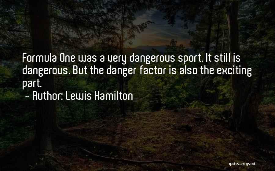 Lewis Hamilton Quotes: Formula One Was A Very Dangerous Sport. It Still Is Dangerous. But The Danger Factor Is Also The Exciting Part.