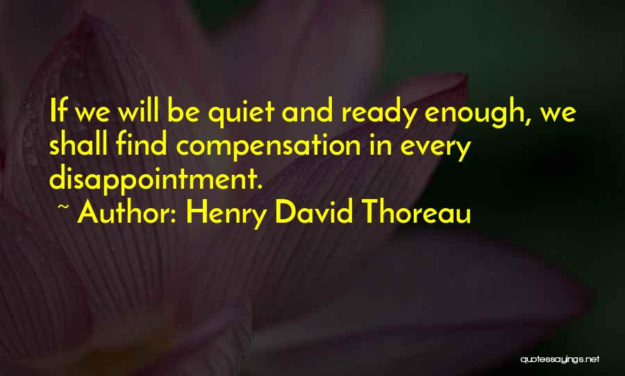 Henry David Thoreau Quotes: If We Will Be Quiet And Ready Enough, We Shall Find Compensation In Every Disappointment.