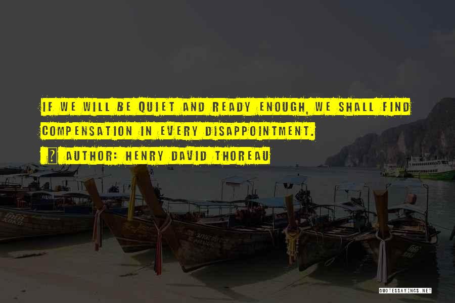 Henry David Thoreau Quotes: If We Will Be Quiet And Ready Enough, We Shall Find Compensation In Every Disappointment.