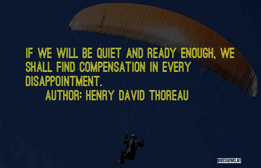 Henry David Thoreau Quotes: If We Will Be Quiet And Ready Enough, We Shall Find Compensation In Every Disappointment.