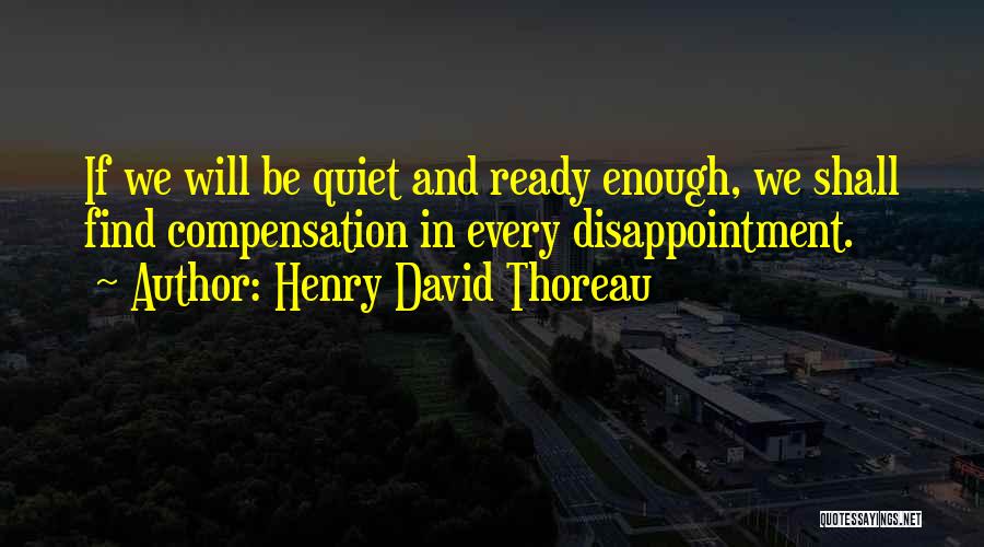 Henry David Thoreau Quotes: If We Will Be Quiet And Ready Enough, We Shall Find Compensation In Every Disappointment.