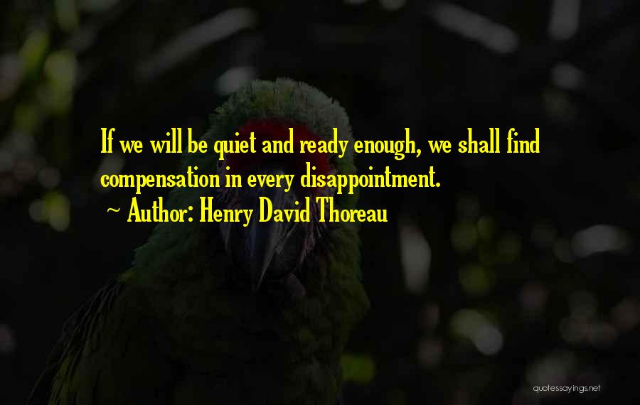 Henry David Thoreau Quotes: If We Will Be Quiet And Ready Enough, We Shall Find Compensation In Every Disappointment.