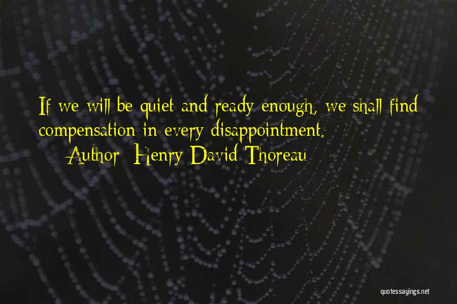 Henry David Thoreau Quotes: If We Will Be Quiet And Ready Enough, We Shall Find Compensation In Every Disappointment.