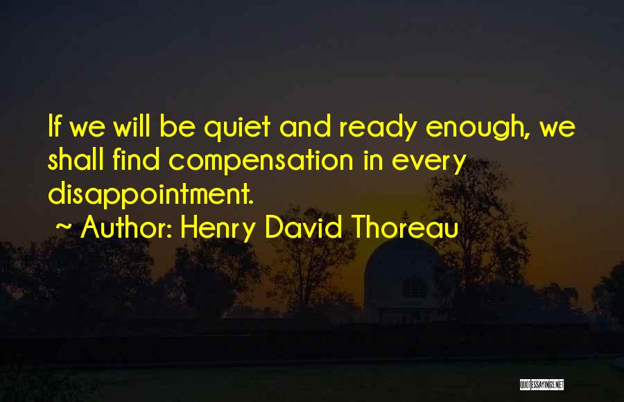 Henry David Thoreau Quotes: If We Will Be Quiet And Ready Enough, We Shall Find Compensation In Every Disappointment.