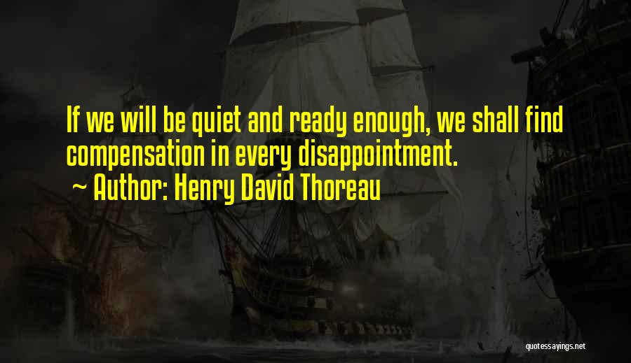 Henry David Thoreau Quotes: If We Will Be Quiet And Ready Enough, We Shall Find Compensation In Every Disappointment.