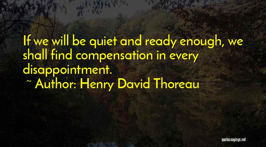 Henry David Thoreau Quotes: If We Will Be Quiet And Ready Enough, We Shall Find Compensation In Every Disappointment.