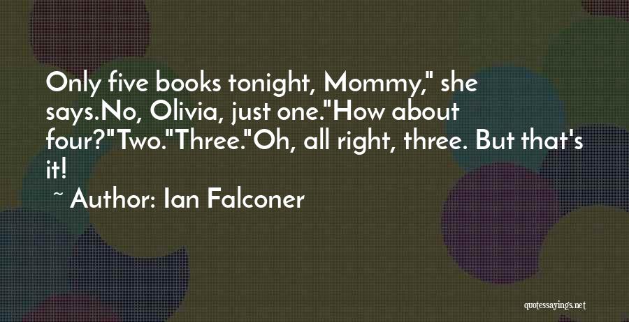 Ian Falconer Quotes: Only Five Books Tonight, Mommy, She Says.no, Olivia, Just One.how About Four?two.three.oh, All Right, Three. But That's It!