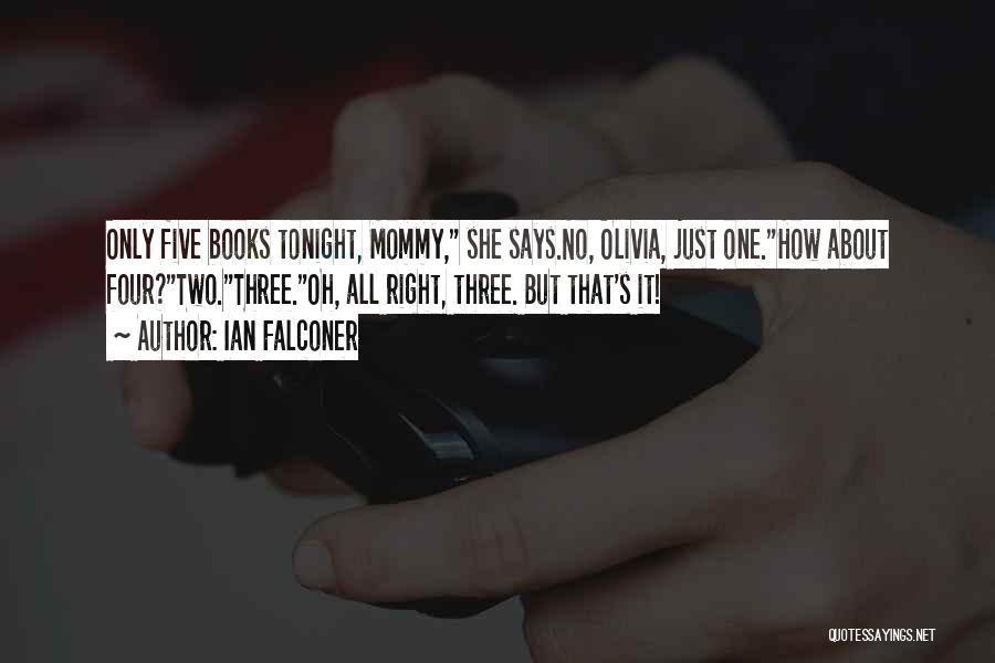 Ian Falconer Quotes: Only Five Books Tonight, Mommy, She Says.no, Olivia, Just One.how About Four?two.three.oh, All Right, Three. But That's It!