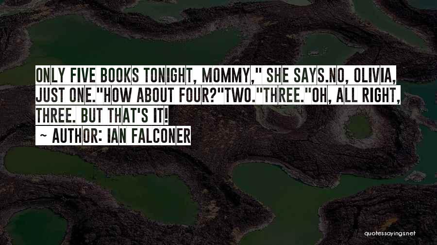 Ian Falconer Quotes: Only Five Books Tonight, Mommy, She Says.no, Olivia, Just One.how About Four?two.three.oh, All Right, Three. But That's It!