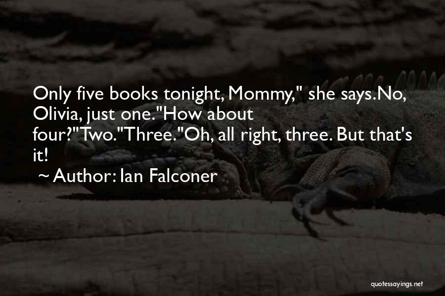 Ian Falconer Quotes: Only Five Books Tonight, Mommy, She Says.no, Olivia, Just One.how About Four?two.three.oh, All Right, Three. But That's It!