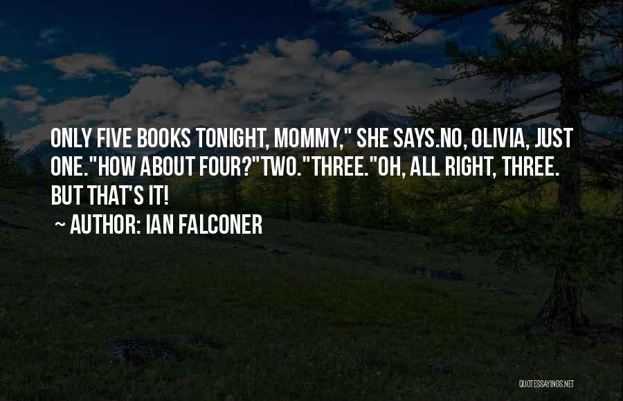Ian Falconer Quotes: Only Five Books Tonight, Mommy, She Says.no, Olivia, Just One.how About Four?two.three.oh, All Right, Three. But That's It!