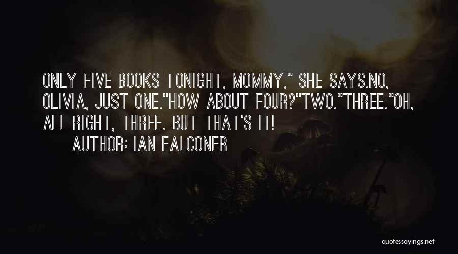 Ian Falconer Quotes: Only Five Books Tonight, Mommy, She Says.no, Olivia, Just One.how About Four?two.three.oh, All Right, Three. But That's It!