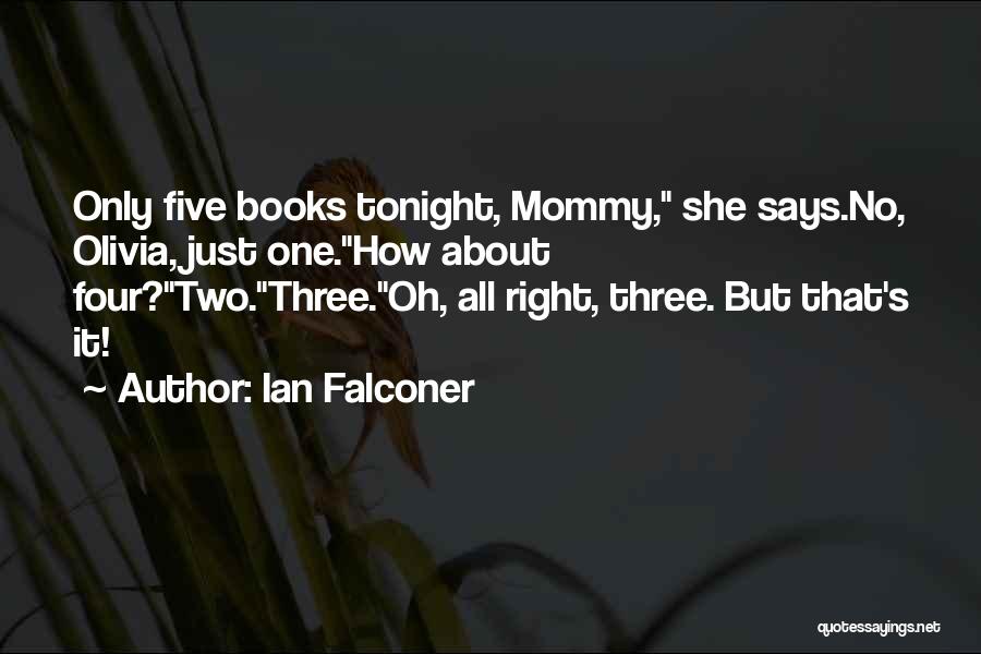 Ian Falconer Quotes: Only Five Books Tonight, Mommy, She Says.no, Olivia, Just One.how About Four?two.three.oh, All Right, Three. But That's It!