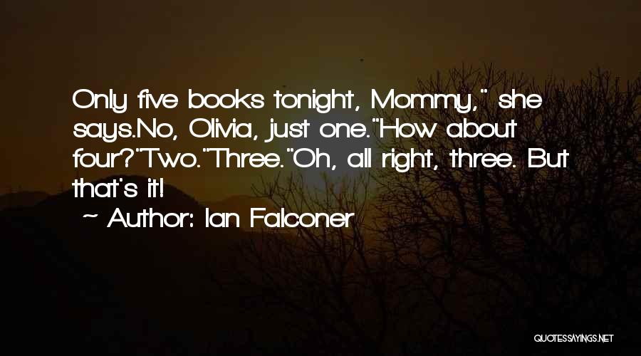 Ian Falconer Quotes: Only Five Books Tonight, Mommy, She Says.no, Olivia, Just One.how About Four?two.three.oh, All Right, Three. But That's It!