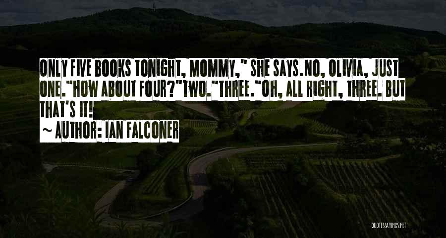 Ian Falconer Quotes: Only Five Books Tonight, Mommy, She Says.no, Olivia, Just One.how About Four?two.three.oh, All Right, Three. But That's It!