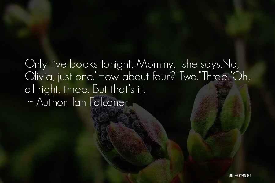 Ian Falconer Quotes: Only Five Books Tonight, Mommy, She Says.no, Olivia, Just One.how About Four?two.three.oh, All Right, Three. But That's It!
