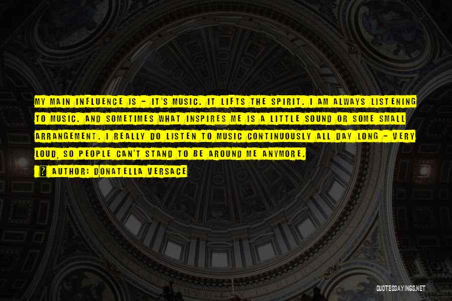 Donatella Versace Quotes: My Main Influence Is - It's Music. It Lifts The Spirit. I Am Always Listening To Music. And Sometimes What