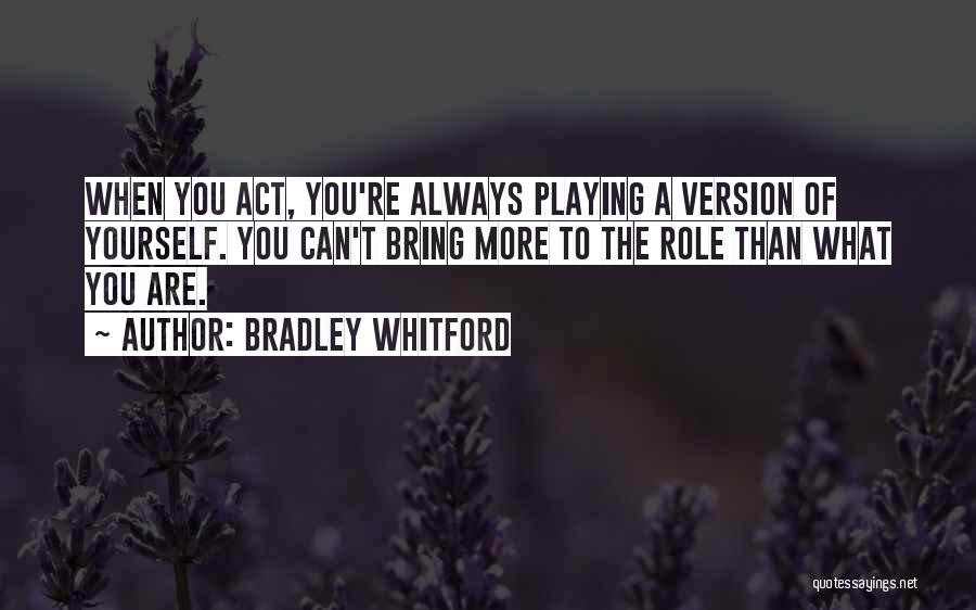 Bradley Whitford Quotes: When You Act, You're Always Playing A Version Of Yourself. You Can't Bring More To The Role Than What You