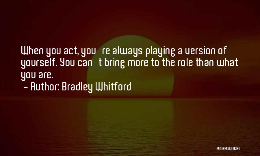 Bradley Whitford Quotes: When You Act, You're Always Playing A Version Of Yourself. You Can't Bring More To The Role Than What You