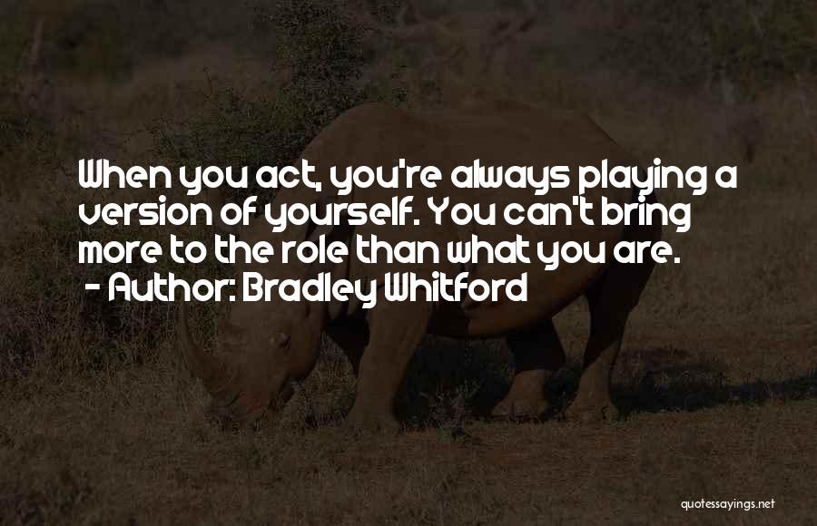 Bradley Whitford Quotes: When You Act, You're Always Playing A Version Of Yourself. You Can't Bring More To The Role Than What You