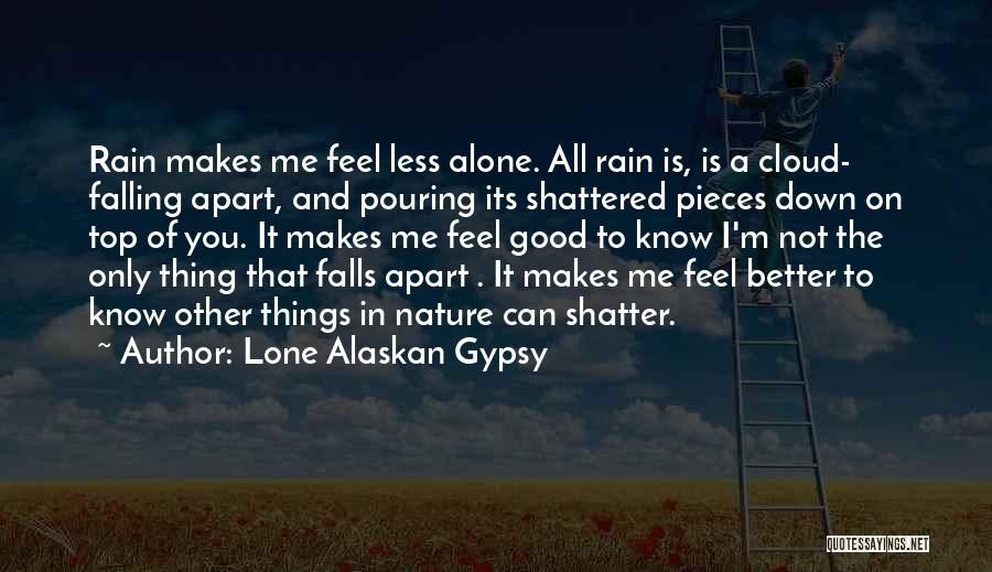 Lone Alaskan Gypsy Quotes: Rain Makes Me Feel Less Alone. All Rain Is, Is A Cloud- Falling Apart, And Pouring Its Shattered Pieces Down