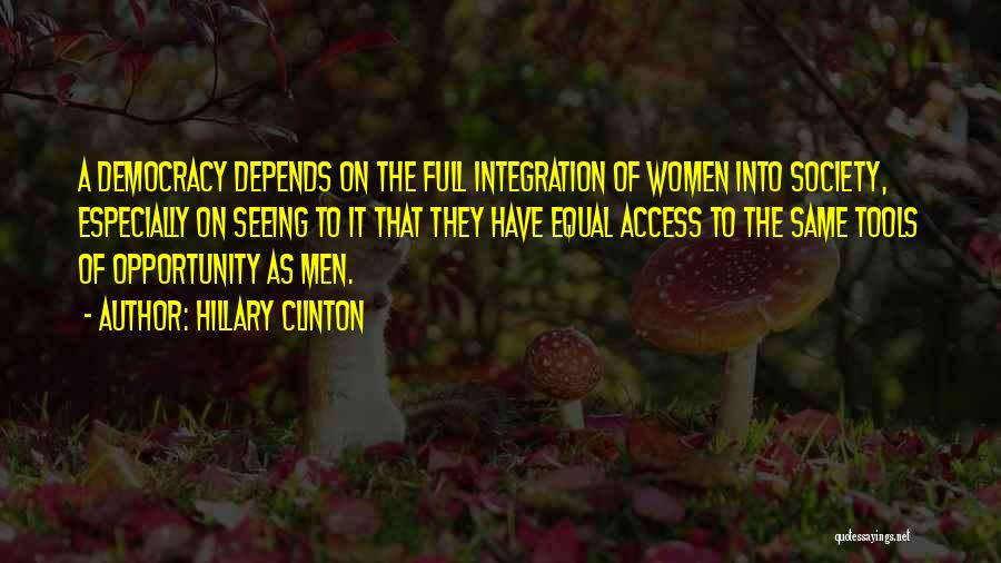Hillary Clinton Quotes: A Democracy Depends On The Full Integration Of Women Into Society, Especially On Seeing To It That They Have Equal