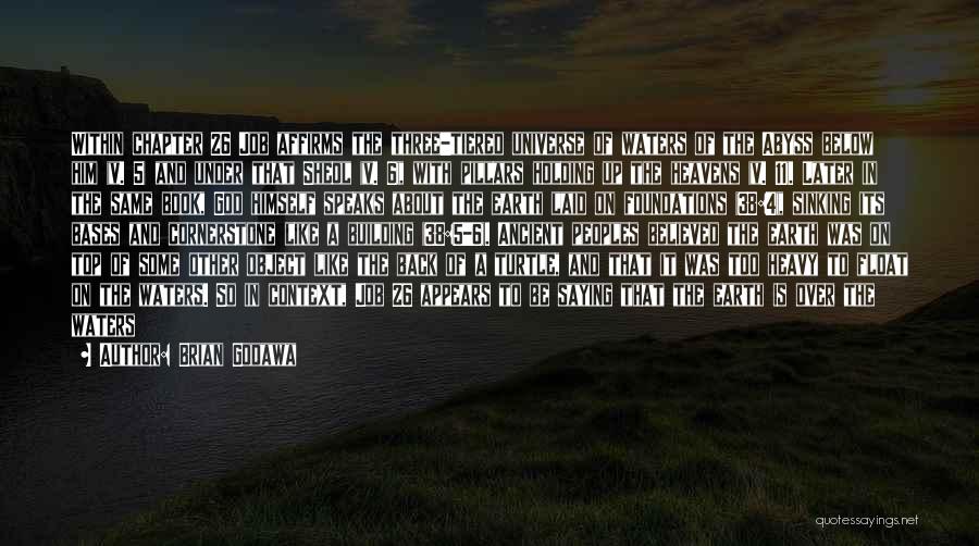 Brian Godawa Quotes: Within Chapter 26 Job Affirms The Three-tiered Universe Of Waters Of The Abyss Below Him (v. 5) And Under That
