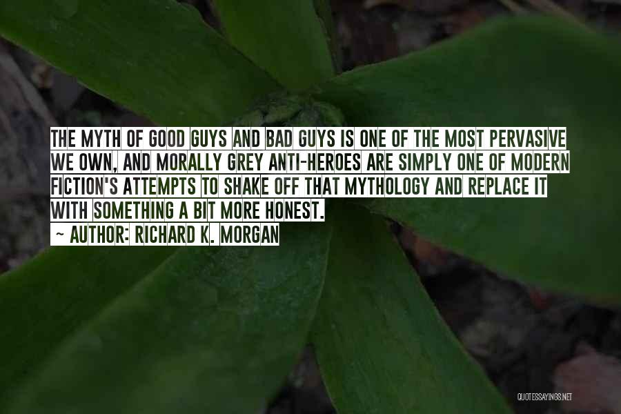 Richard K. Morgan Quotes: The Myth Of Good Guys And Bad Guys Is One Of The Most Pervasive We Own, And Morally Grey Anti-heroes