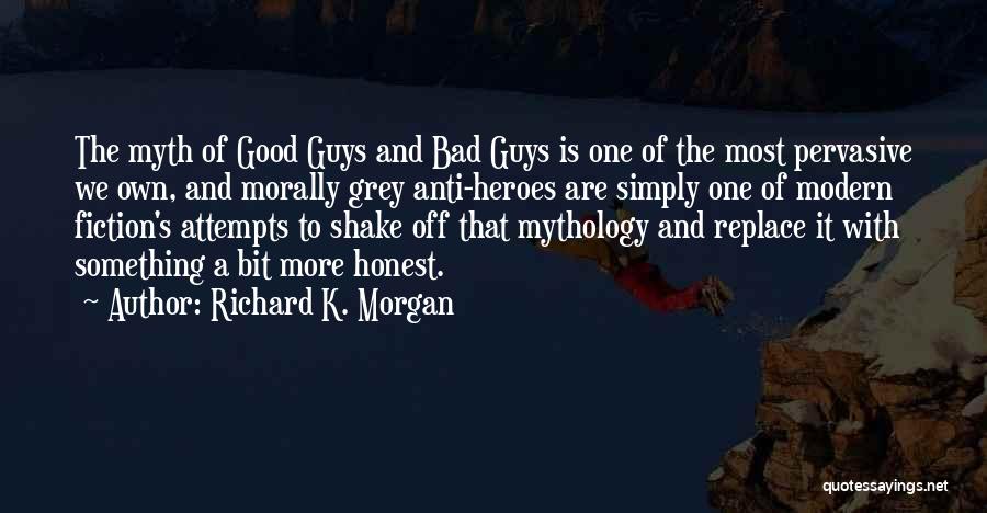 Richard K. Morgan Quotes: The Myth Of Good Guys And Bad Guys Is One Of The Most Pervasive We Own, And Morally Grey Anti-heroes