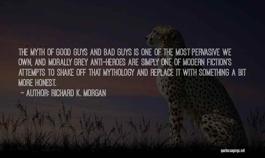 Richard K. Morgan Quotes: The Myth Of Good Guys And Bad Guys Is One Of The Most Pervasive We Own, And Morally Grey Anti-heroes